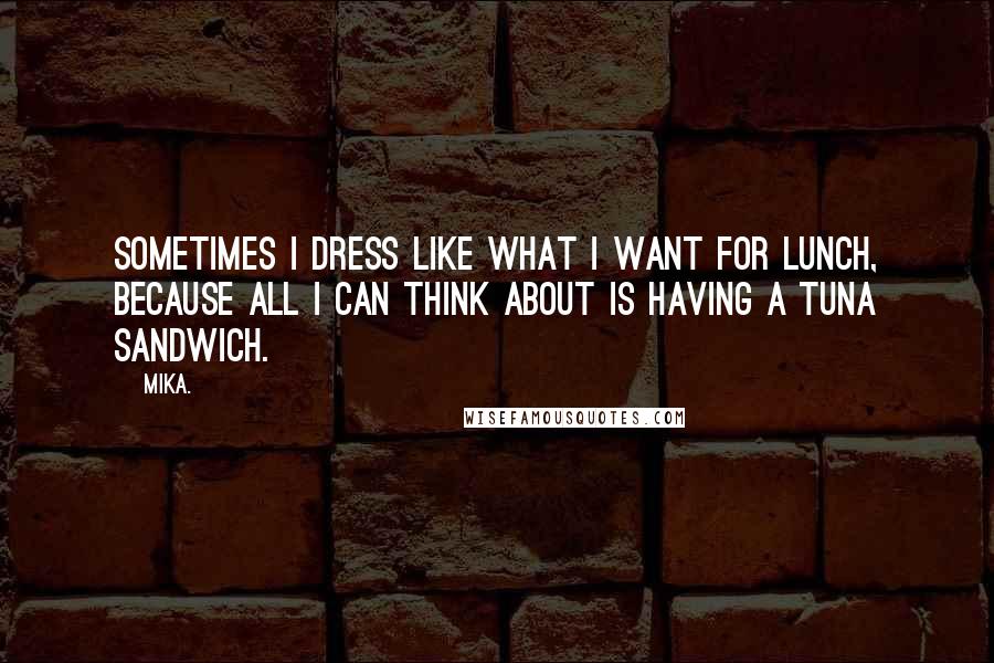 Mika. Quotes: Sometimes I dress like what I want for lunch, because all I can think about is having a tuna sandwich.