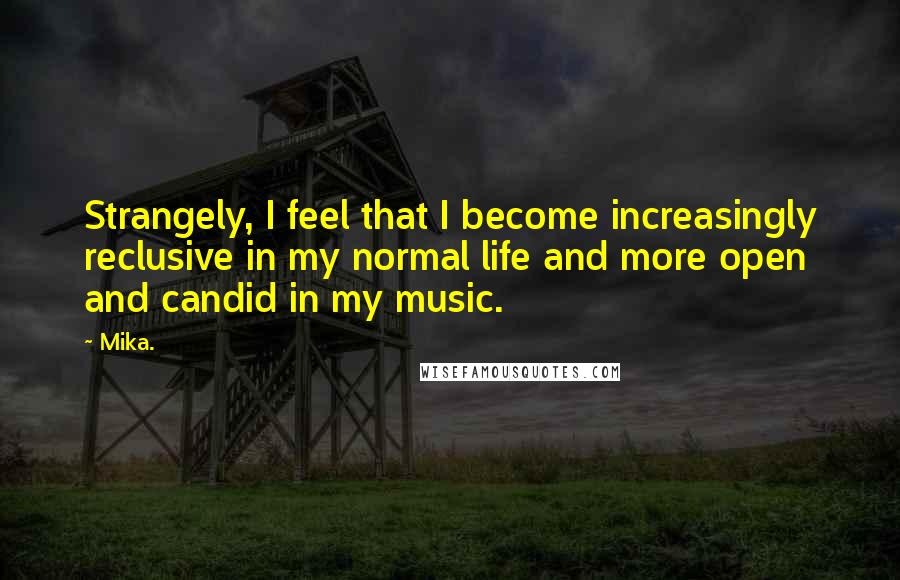 Mika. Quotes: Strangely, I feel that I become increasingly reclusive in my normal life and more open and candid in my music.