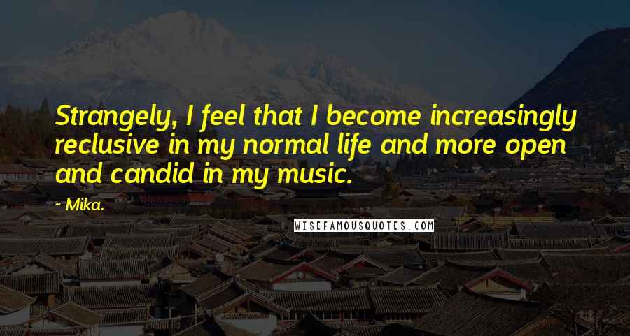 Mika. Quotes: Strangely, I feel that I become increasingly reclusive in my normal life and more open and candid in my music.
