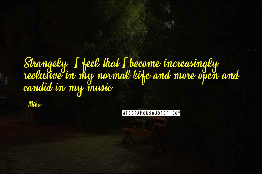 Mika. Quotes: Strangely, I feel that I become increasingly reclusive in my normal life and more open and candid in my music.