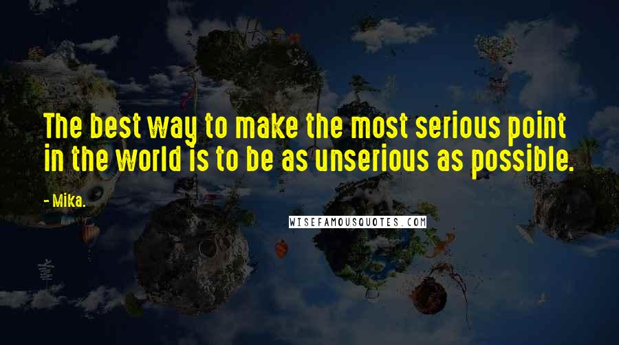Mika. Quotes: The best way to make the most serious point in the world is to be as unserious as possible.