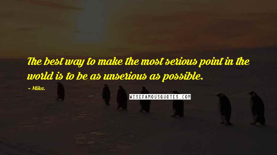 Mika. Quotes: The best way to make the most serious point in the world is to be as unserious as possible.