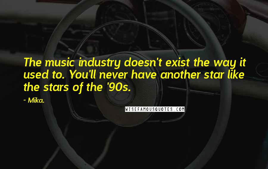 Mika. Quotes: The music industry doesn't exist the way it used to. You'll never have another star like the stars of the '90s.