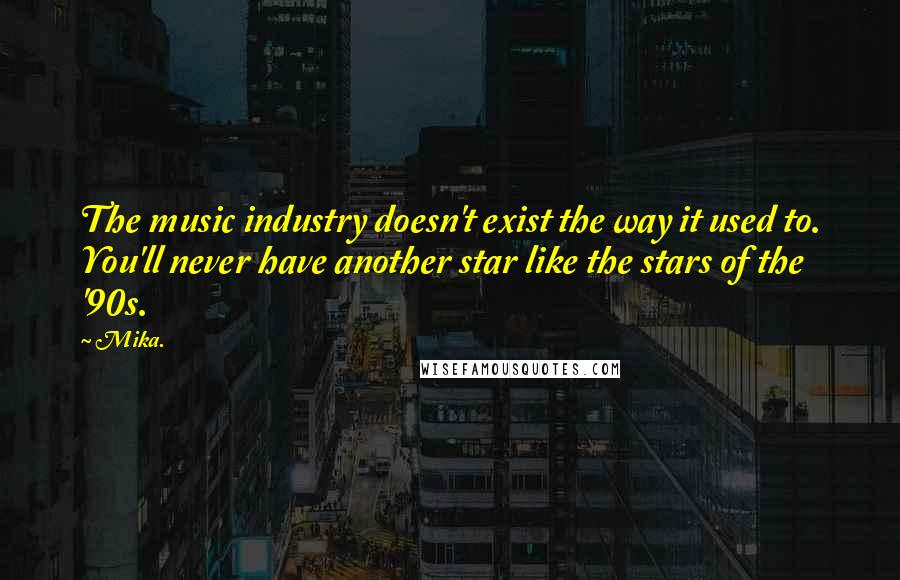Mika. Quotes: The music industry doesn't exist the way it used to. You'll never have another star like the stars of the '90s.