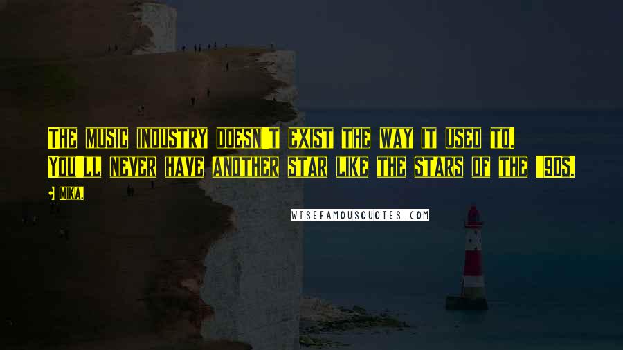 Mika. Quotes: The music industry doesn't exist the way it used to. You'll never have another star like the stars of the '90s.