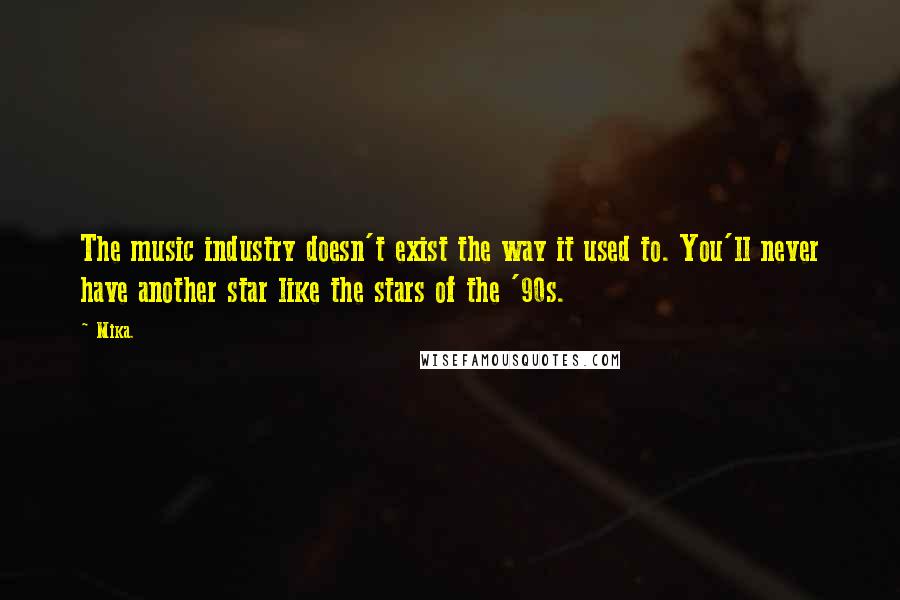 Mika. Quotes: The music industry doesn't exist the way it used to. You'll never have another star like the stars of the '90s.