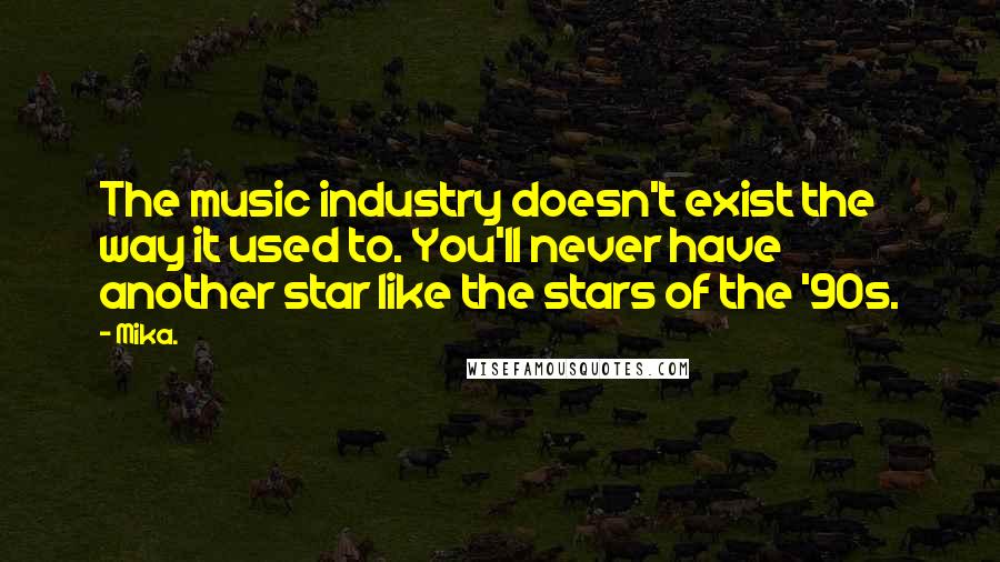 Mika. Quotes: The music industry doesn't exist the way it used to. You'll never have another star like the stars of the '90s.