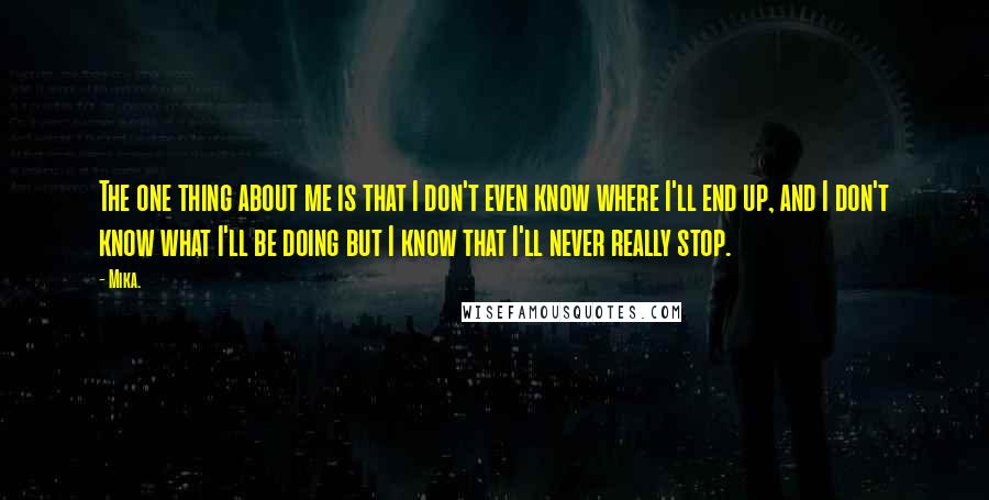 Mika. Quotes: The one thing about me is that I don't even know where I'll end up, and I don't know what I'll be doing but I know that I'll never really stop.