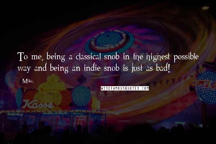 Mika. Quotes: To me, being a classical snob in the highest possible way and being an indie snob is just as bad!