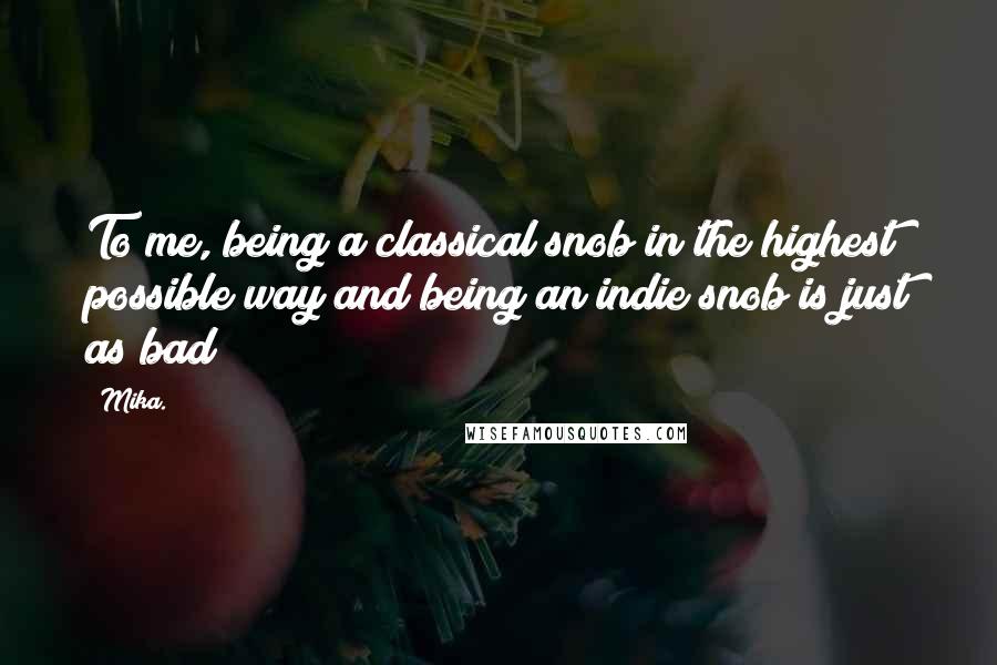 Mika. Quotes: To me, being a classical snob in the highest possible way and being an indie snob is just as bad!