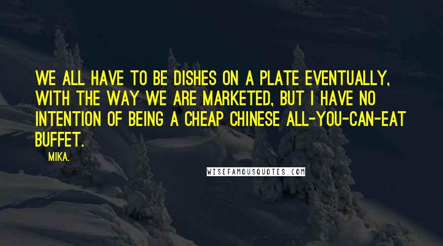 Mika. Quotes: We all have to be dishes on a plate eventually, with the way we are marketed, but I have no intention of being a cheap Chinese all-you-can-eat buffet.