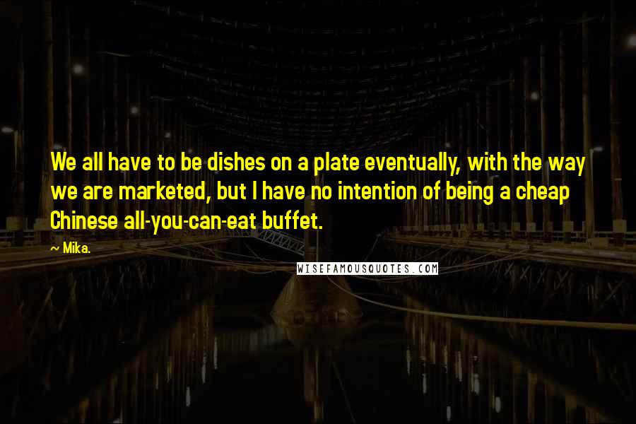 Mika. Quotes: We all have to be dishes on a plate eventually, with the way we are marketed, but I have no intention of being a cheap Chinese all-you-can-eat buffet.