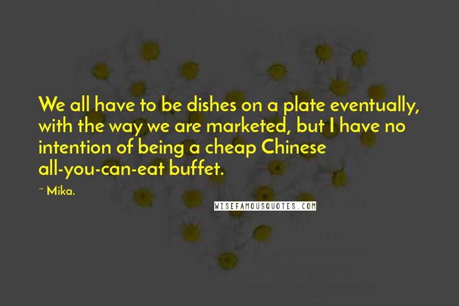 Mika. Quotes: We all have to be dishes on a plate eventually, with the way we are marketed, but I have no intention of being a cheap Chinese all-you-can-eat buffet.