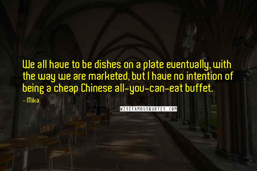 Mika. Quotes: We all have to be dishes on a plate eventually, with the way we are marketed, but I have no intention of being a cheap Chinese all-you-can-eat buffet.