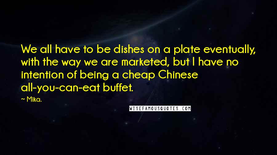 Mika. Quotes: We all have to be dishes on a plate eventually, with the way we are marketed, but I have no intention of being a cheap Chinese all-you-can-eat buffet.