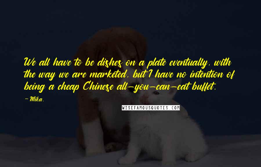 Mika. Quotes: We all have to be dishes on a plate eventually, with the way we are marketed, but I have no intention of being a cheap Chinese all-you-can-eat buffet.