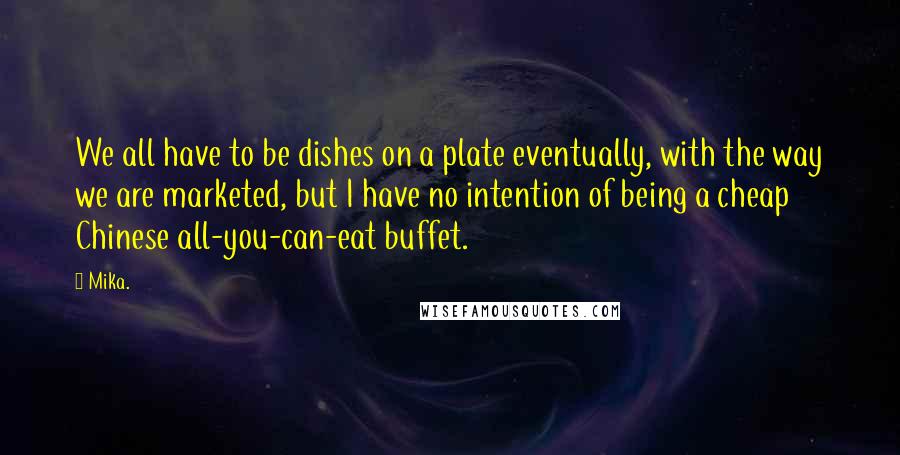 Mika. Quotes: We all have to be dishes on a plate eventually, with the way we are marketed, but I have no intention of being a cheap Chinese all-you-can-eat buffet.