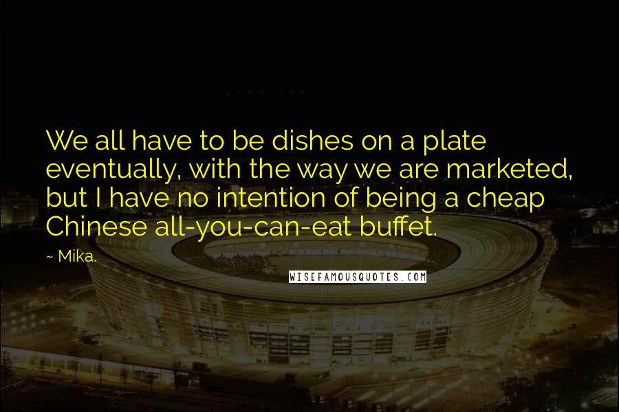 Mika. Quotes: We all have to be dishes on a plate eventually, with the way we are marketed, but I have no intention of being a cheap Chinese all-you-can-eat buffet.