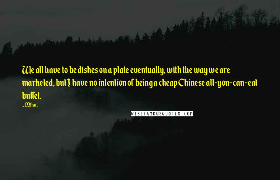 Mika. Quotes: We all have to be dishes on a plate eventually, with the way we are marketed, but I have no intention of being a cheap Chinese all-you-can-eat buffet.