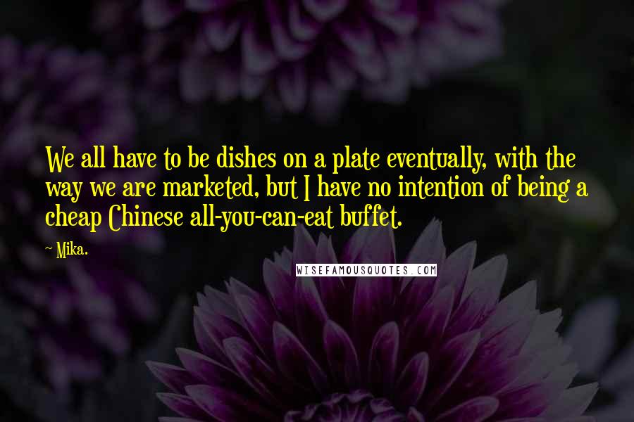 Mika. Quotes: We all have to be dishes on a plate eventually, with the way we are marketed, but I have no intention of being a cheap Chinese all-you-can-eat buffet.