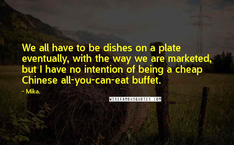 Mika. Quotes: We all have to be dishes on a plate eventually, with the way we are marketed, but I have no intention of being a cheap Chinese all-you-can-eat buffet.