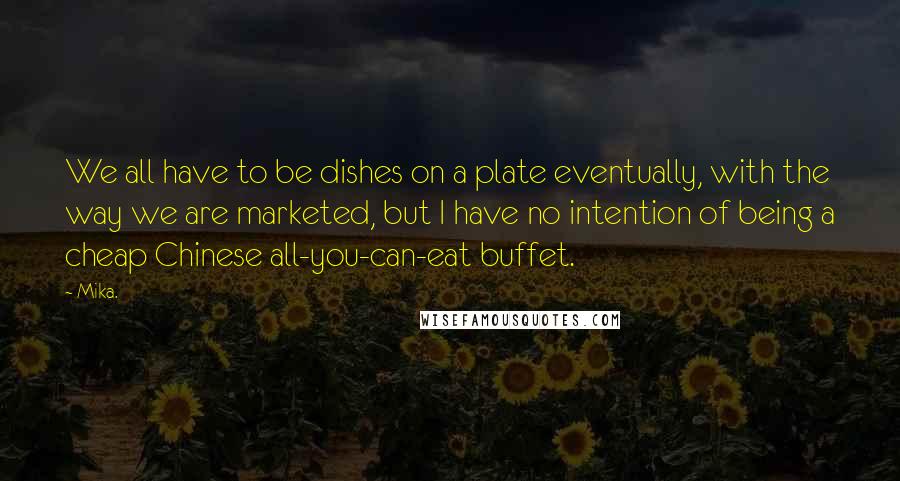 Mika. Quotes: We all have to be dishes on a plate eventually, with the way we are marketed, but I have no intention of being a cheap Chinese all-you-can-eat buffet.