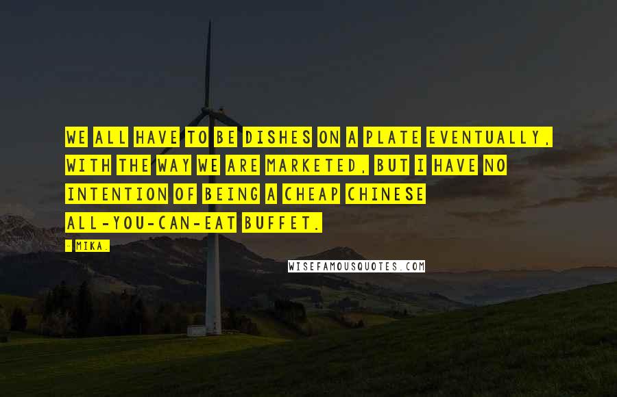 Mika. Quotes: We all have to be dishes on a plate eventually, with the way we are marketed, but I have no intention of being a cheap Chinese all-you-can-eat buffet.