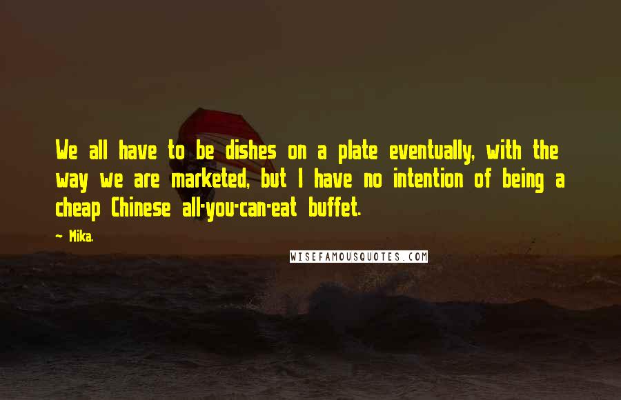 Mika. Quotes: We all have to be dishes on a plate eventually, with the way we are marketed, but I have no intention of being a cheap Chinese all-you-can-eat buffet.