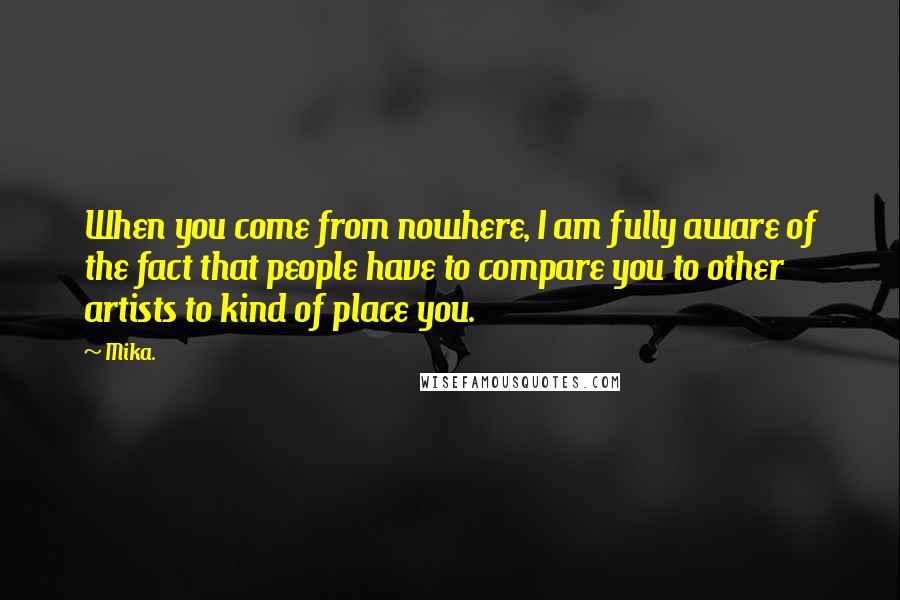 Mika. Quotes: When you come from nowhere, I am fully aware of the fact that people have to compare you to other artists to kind of place you.