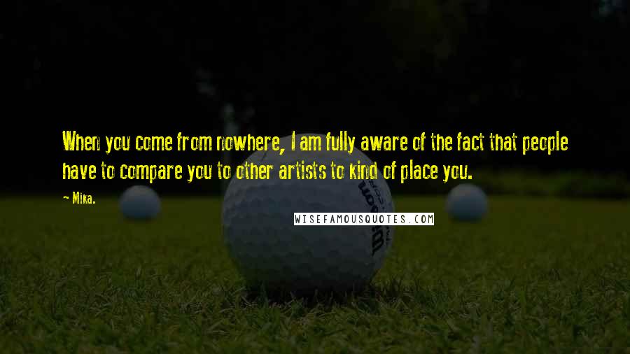 Mika. Quotes: When you come from nowhere, I am fully aware of the fact that people have to compare you to other artists to kind of place you.