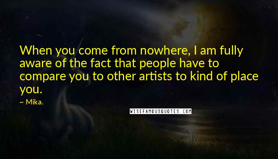 Mika. Quotes: When you come from nowhere, I am fully aware of the fact that people have to compare you to other artists to kind of place you.