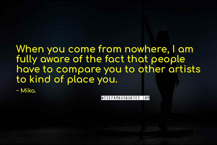 Mika. Quotes: When you come from nowhere, I am fully aware of the fact that people have to compare you to other artists to kind of place you.