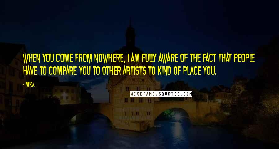 Mika. Quotes: When you come from nowhere, I am fully aware of the fact that people have to compare you to other artists to kind of place you.