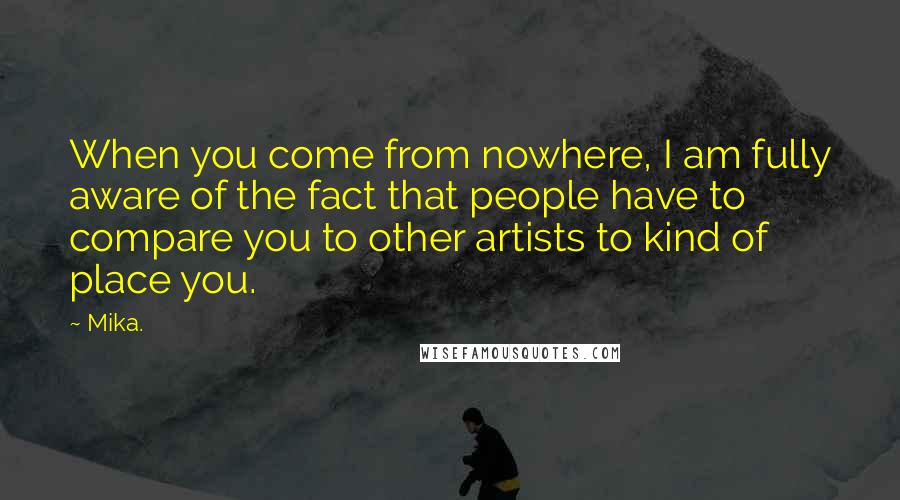 Mika. Quotes: When you come from nowhere, I am fully aware of the fact that people have to compare you to other artists to kind of place you.