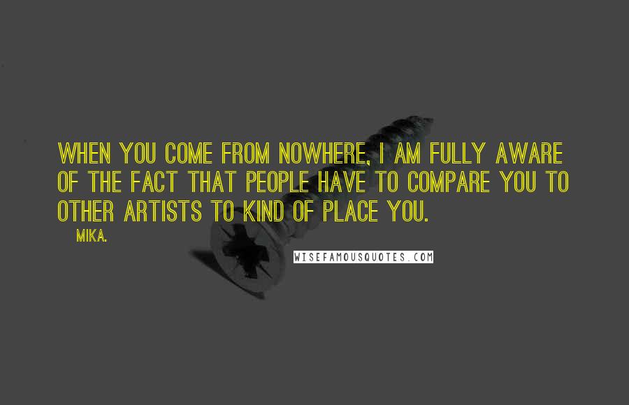 Mika. Quotes: When you come from nowhere, I am fully aware of the fact that people have to compare you to other artists to kind of place you.