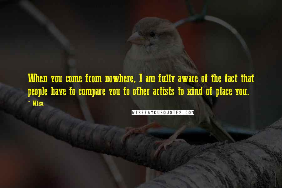 Mika. Quotes: When you come from nowhere, I am fully aware of the fact that people have to compare you to other artists to kind of place you.