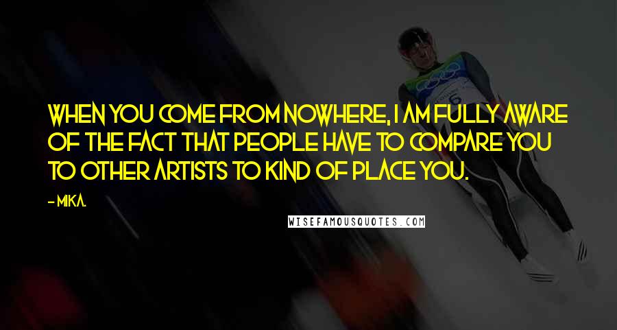 Mika. Quotes: When you come from nowhere, I am fully aware of the fact that people have to compare you to other artists to kind of place you.