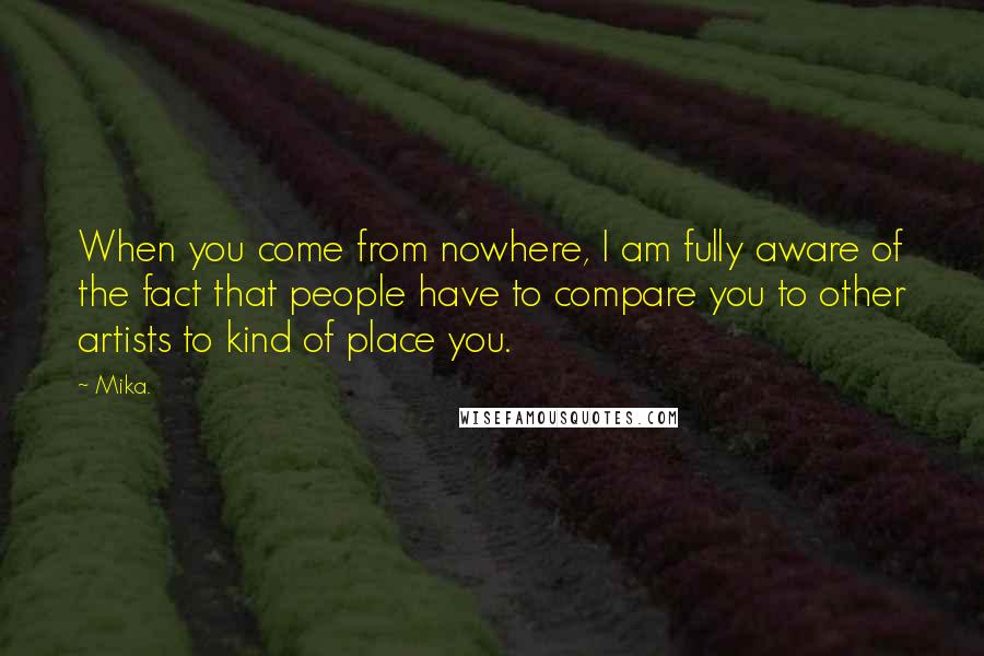 Mika. Quotes: When you come from nowhere, I am fully aware of the fact that people have to compare you to other artists to kind of place you.