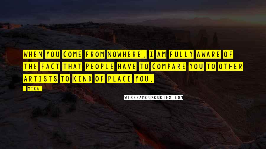 Mika. Quotes: When you come from nowhere, I am fully aware of the fact that people have to compare you to other artists to kind of place you.