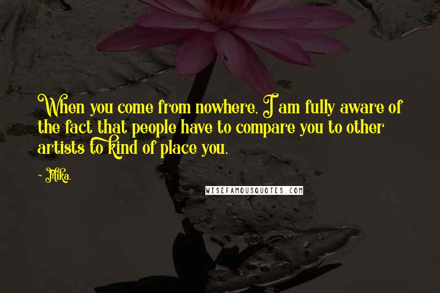 Mika. Quotes: When you come from nowhere, I am fully aware of the fact that people have to compare you to other artists to kind of place you.