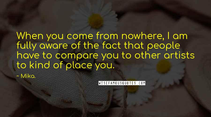 Mika. Quotes: When you come from nowhere, I am fully aware of the fact that people have to compare you to other artists to kind of place you.