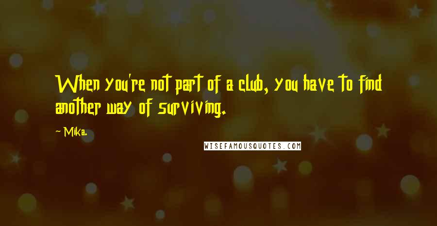 Mika. Quotes: When you're not part of a club, you have to find another way of surviving.