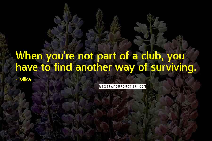 Mika. Quotes: When you're not part of a club, you have to find another way of surviving.