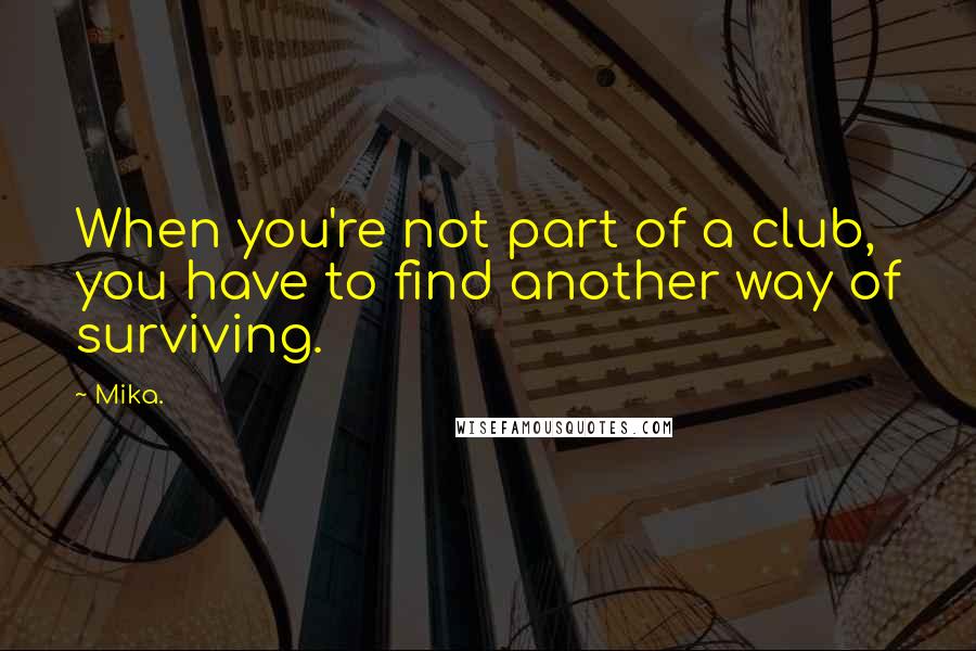 Mika. Quotes: When you're not part of a club, you have to find another way of surviving.