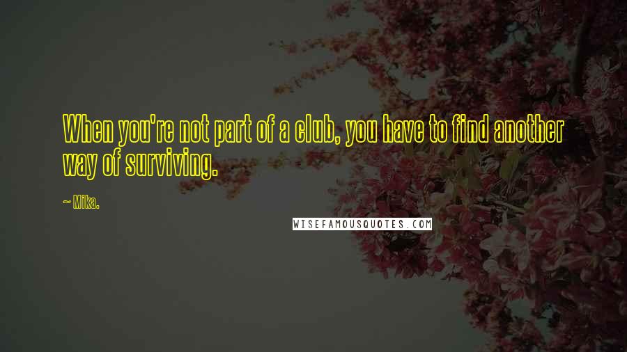 Mika. Quotes: When you're not part of a club, you have to find another way of surviving.