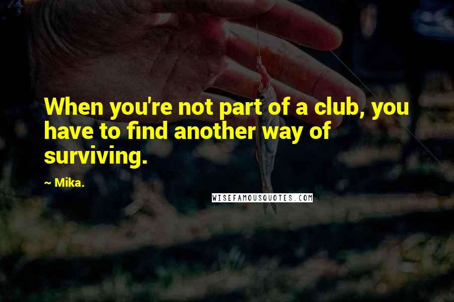 Mika. Quotes: When you're not part of a club, you have to find another way of surviving.