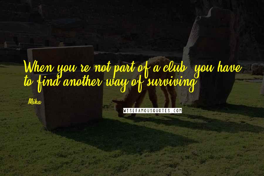 Mika. Quotes: When you're not part of a club, you have to find another way of surviving.