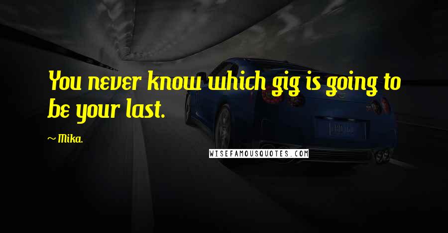 Mika. Quotes: You never know which gig is going to be your last.