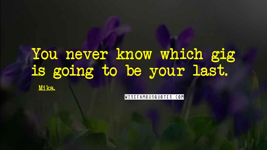 Mika. Quotes: You never know which gig is going to be your last.