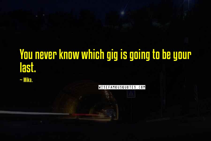 Mika. Quotes: You never know which gig is going to be your last.